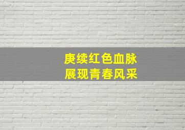 庚续红色血脉 展现青春风采